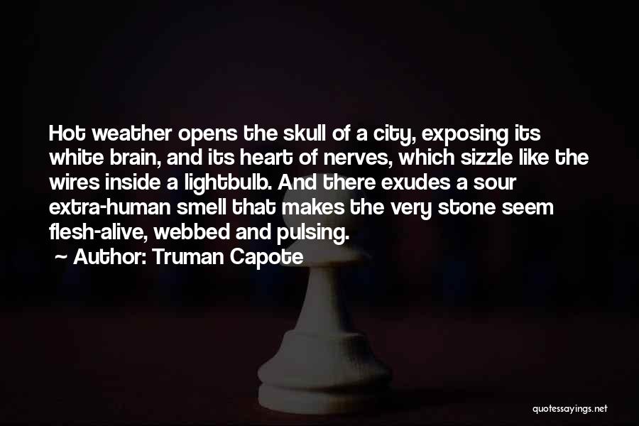 Truman Capote Quotes: Hot Weather Opens The Skull Of A City, Exposing Its White Brain, And Its Heart Of Nerves, Which Sizzle Like