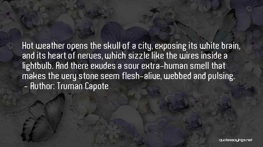 Truman Capote Quotes: Hot Weather Opens The Skull Of A City, Exposing Its White Brain, And Its Heart Of Nerves, Which Sizzle Like