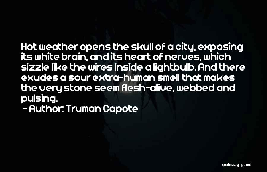 Truman Capote Quotes: Hot Weather Opens The Skull Of A City, Exposing Its White Brain, And Its Heart Of Nerves, Which Sizzle Like