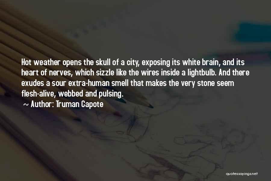 Truman Capote Quotes: Hot Weather Opens The Skull Of A City, Exposing Its White Brain, And Its Heart Of Nerves, Which Sizzle Like