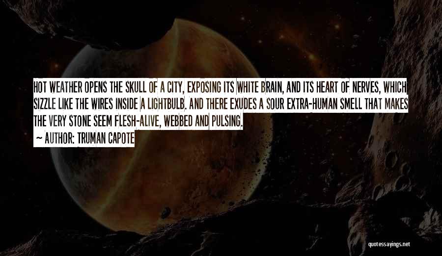 Truman Capote Quotes: Hot Weather Opens The Skull Of A City, Exposing Its White Brain, And Its Heart Of Nerves, Which Sizzle Like