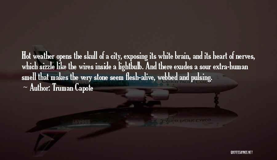 Truman Capote Quotes: Hot Weather Opens The Skull Of A City, Exposing Its White Brain, And Its Heart Of Nerves, Which Sizzle Like