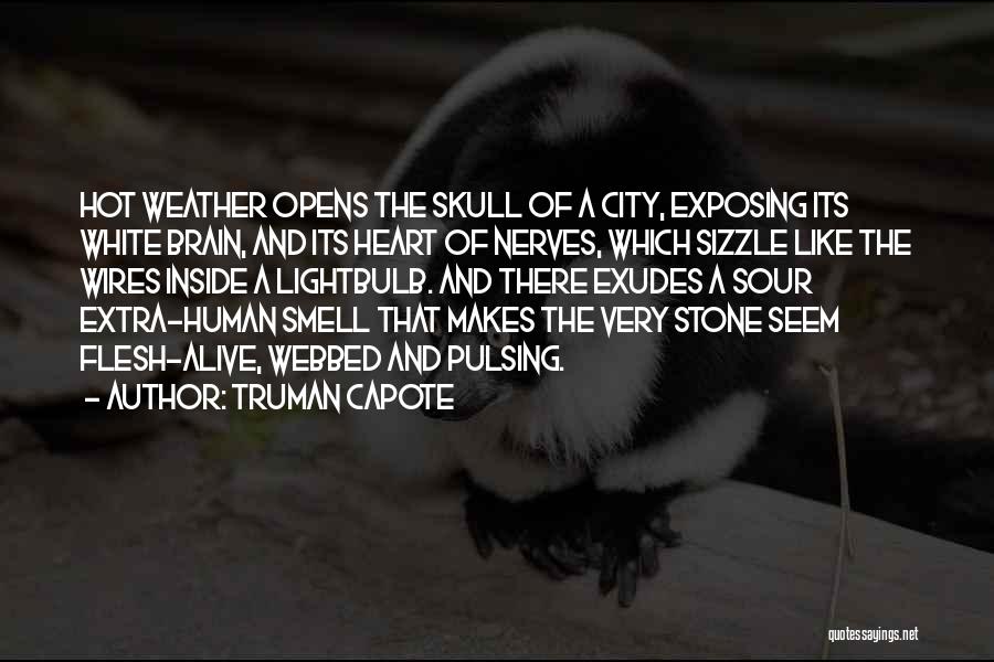 Truman Capote Quotes: Hot Weather Opens The Skull Of A City, Exposing Its White Brain, And Its Heart Of Nerves, Which Sizzle Like