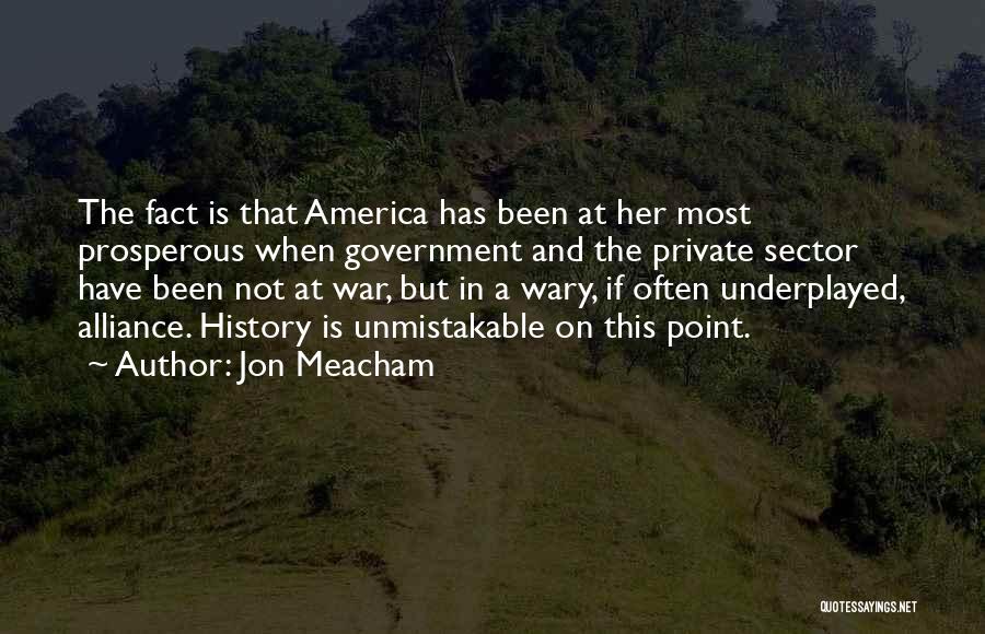 Jon Meacham Quotes: The Fact Is That America Has Been At Her Most Prosperous When Government And The Private Sector Have Been Not