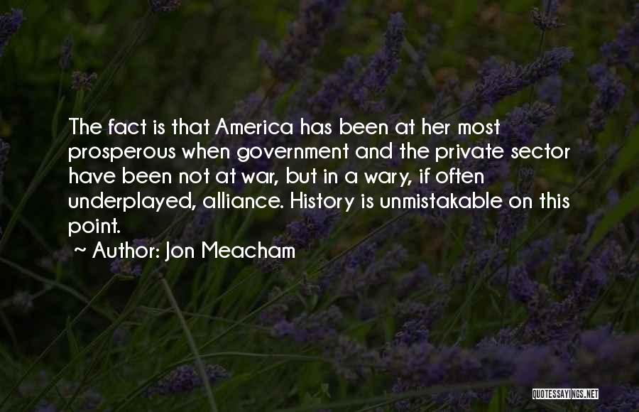 Jon Meacham Quotes: The Fact Is That America Has Been At Her Most Prosperous When Government And The Private Sector Have Been Not