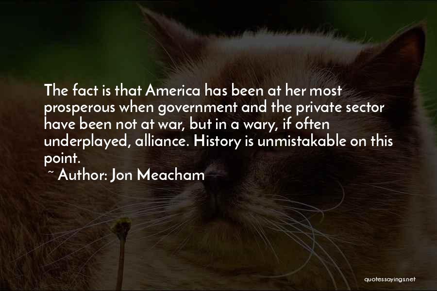 Jon Meacham Quotes: The Fact Is That America Has Been At Her Most Prosperous When Government And The Private Sector Have Been Not