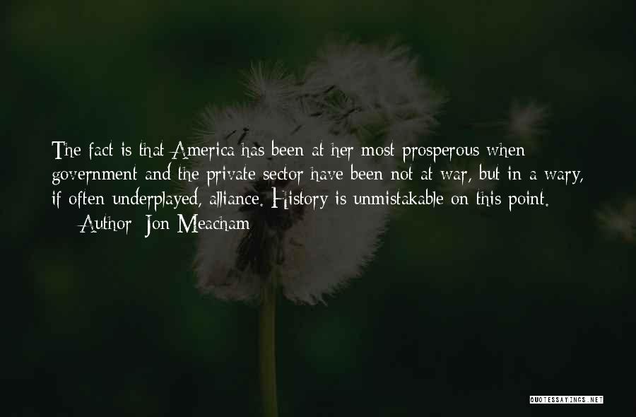 Jon Meacham Quotes: The Fact Is That America Has Been At Her Most Prosperous When Government And The Private Sector Have Been Not