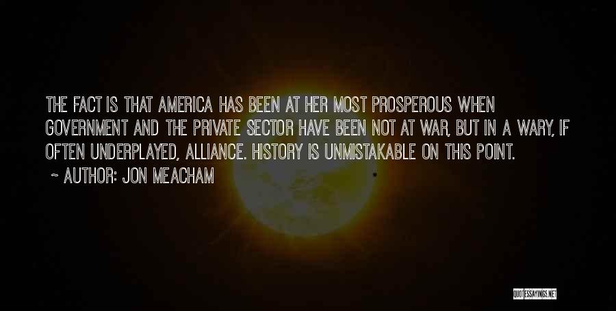 Jon Meacham Quotes: The Fact Is That America Has Been At Her Most Prosperous When Government And The Private Sector Have Been Not