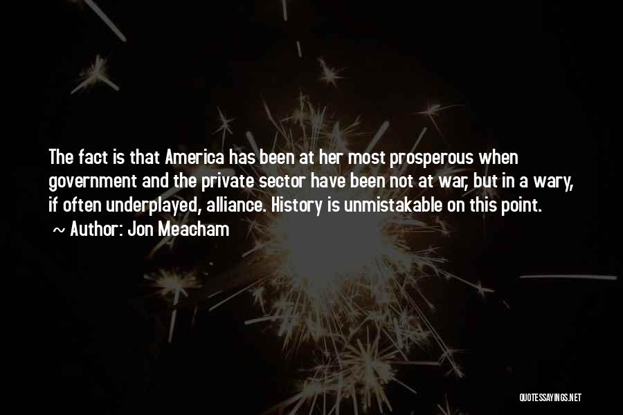 Jon Meacham Quotes: The Fact Is That America Has Been At Her Most Prosperous When Government And The Private Sector Have Been Not
