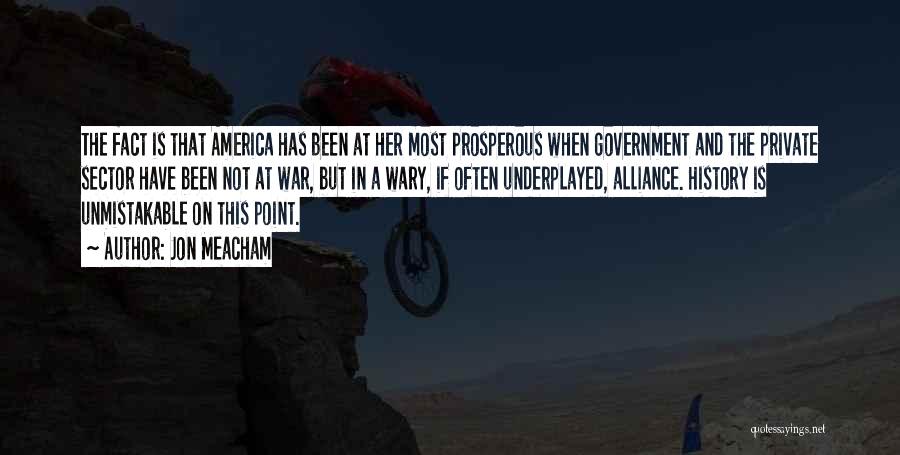 Jon Meacham Quotes: The Fact Is That America Has Been At Her Most Prosperous When Government And The Private Sector Have Been Not