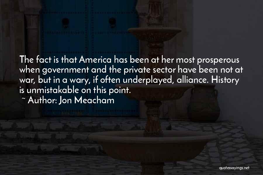 Jon Meacham Quotes: The Fact Is That America Has Been At Her Most Prosperous When Government And The Private Sector Have Been Not