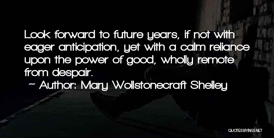 Mary Wollstonecraft Shelley Quotes: Look Forward To Future Years, If Not With Eager Anticipation, Yet With A Calm Reliance Upon The Power Of Good,