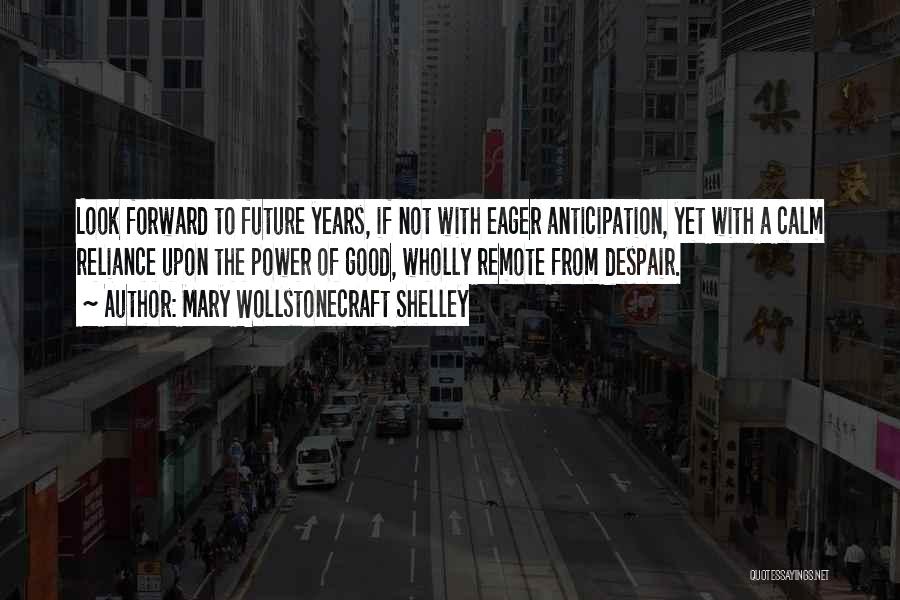 Mary Wollstonecraft Shelley Quotes: Look Forward To Future Years, If Not With Eager Anticipation, Yet With A Calm Reliance Upon The Power Of Good,