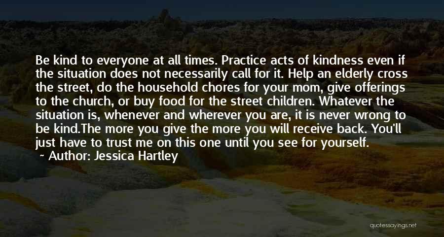 Jessica Hartley Quotes: Be Kind To Everyone At All Times. Practice Acts Of Kindness Even If The Situation Does Not Necessarily Call For