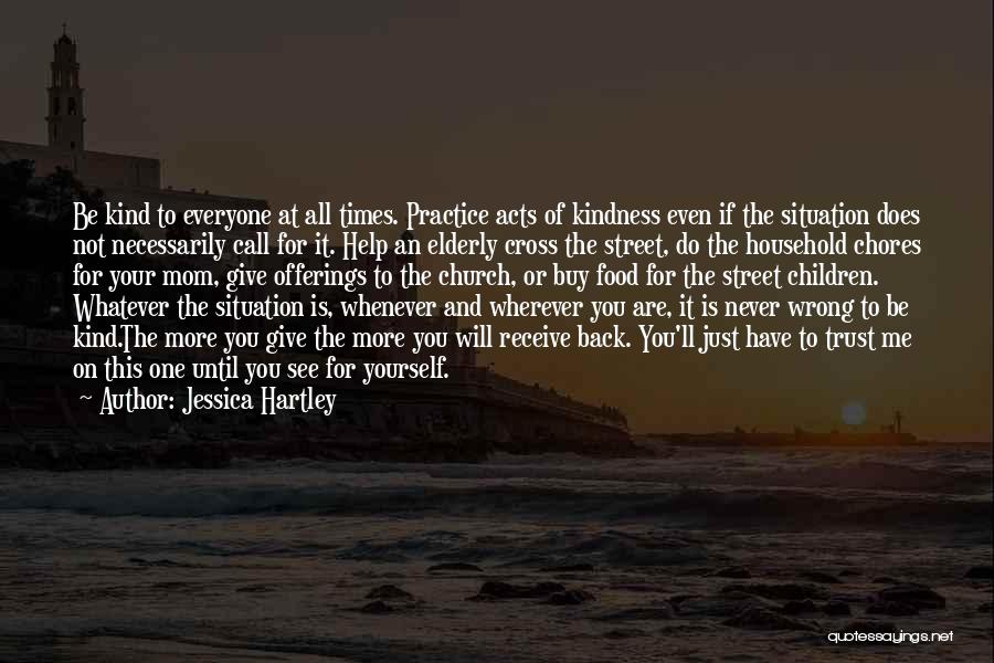 Jessica Hartley Quotes: Be Kind To Everyone At All Times. Practice Acts Of Kindness Even If The Situation Does Not Necessarily Call For