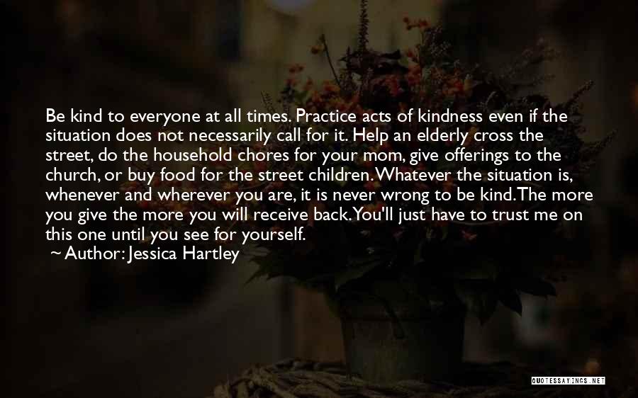 Jessica Hartley Quotes: Be Kind To Everyone At All Times. Practice Acts Of Kindness Even If The Situation Does Not Necessarily Call For