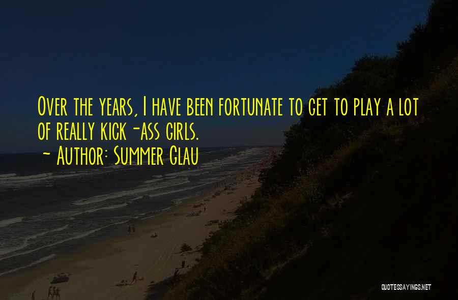 Summer Glau Quotes: Over The Years, I Have Been Fortunate To Get To Play A Lot Of Really Kick-ass Girls.