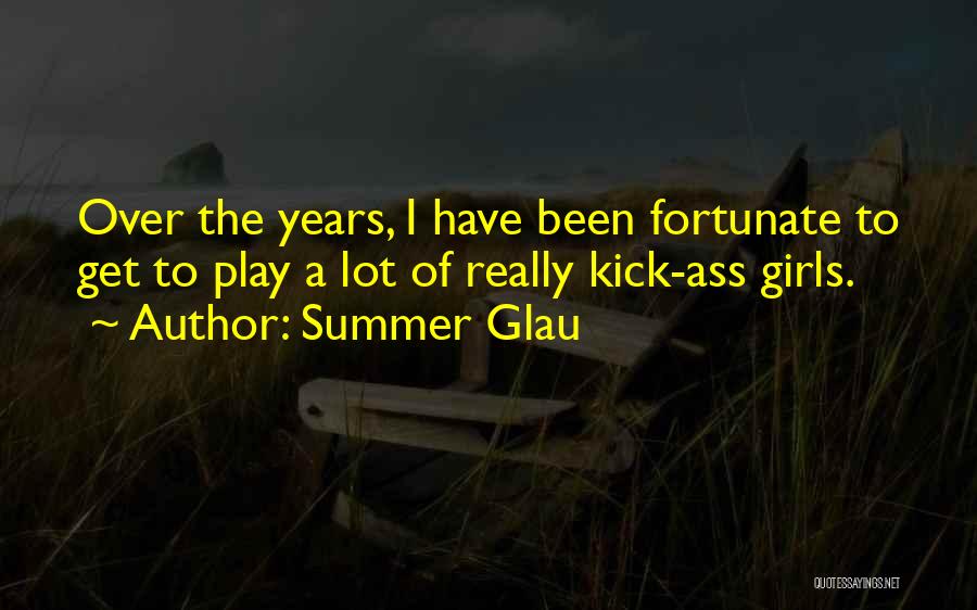 Summer Glau Quotes: Over The Years, I Have Been Fortunate To Get To Play A Lot Of Really Kick-ass Girls.