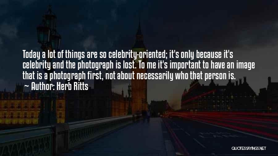 Herb Ritts Quotes: Today A Lot Of Things Are So Celebrity-oriented; It's Only Because It's Celebrity And The Photograph Is Lost. To Me