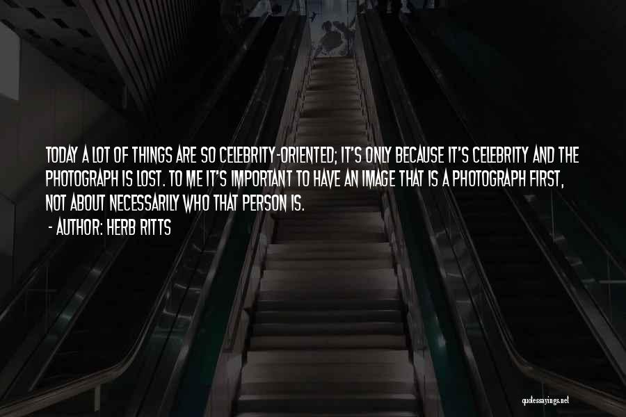 Herb Ritts Quotes: Today A Lot Of Things Are So Celebrity-oriented; It's Only Because It's Celebrity And The Photograph Is Lost. To Me