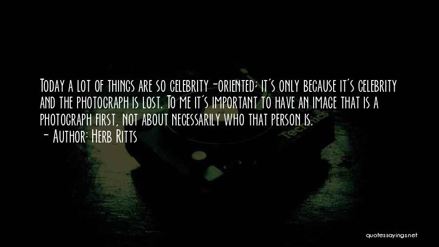 Herb Ritts Quotes: Today A Lot Of Things Are So Celebrity-oriented; It's Only Because It's Celebrity And The Photograph Is Lost. To Me