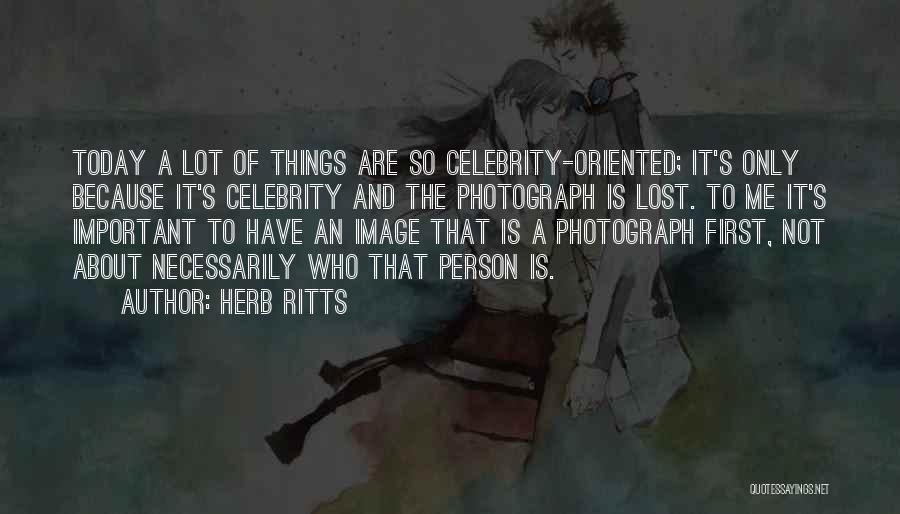 Herb Ritts Quotes: Today A Lot Of Things Are So Celebrity-oriented; It's Only Because It's Celebrity And The Photograph Is Lost. To Me