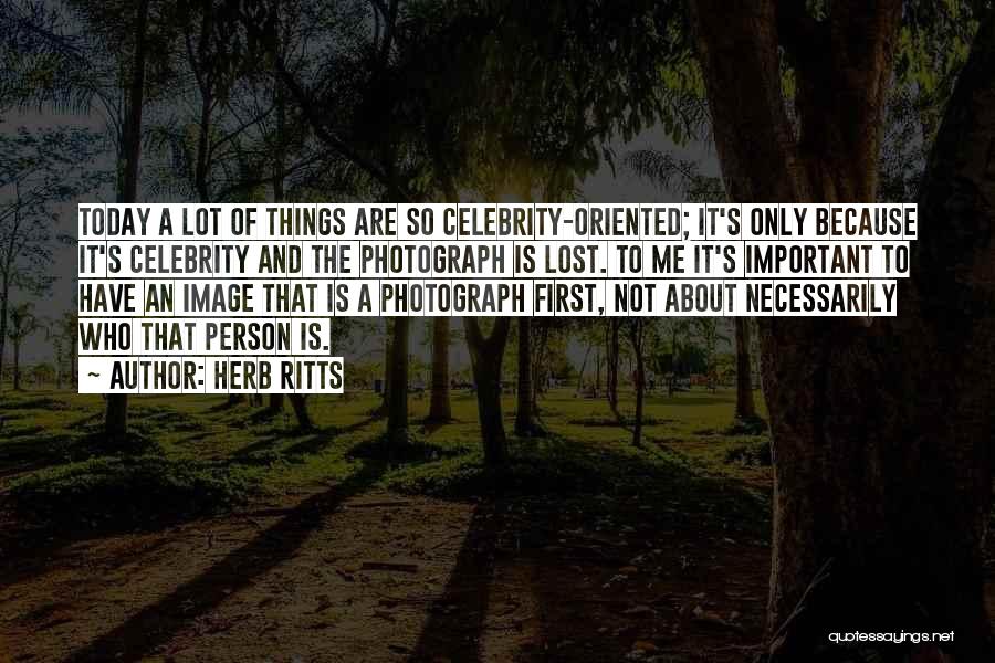 Herb Ritts Quotes: Today A Lot Of Things Are So Celebrity-oriented; It's Only Because It's Celebrity And The Photograph Is Lost. To Me
