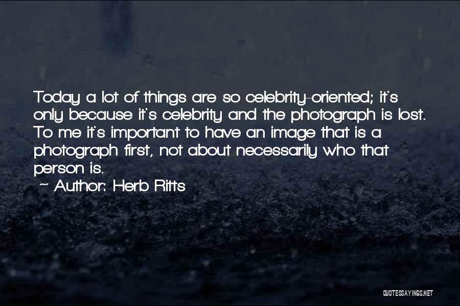 Herb Ritts Quotes: Today A Lot Of Things Are So Celebrity-oriented; It's Only Because It's Celebrity And The Photograph Is Lost. To Me