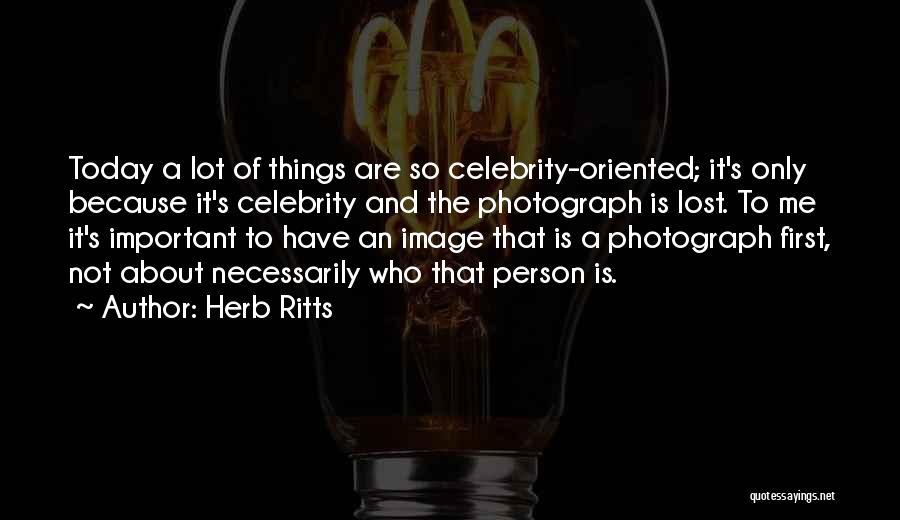 Herb Ritts Quotes: Today A Lot Of Things Are So Celebrity-oriented; It's Only Because It's Celebrity And The Photograph Is Lost. To Me