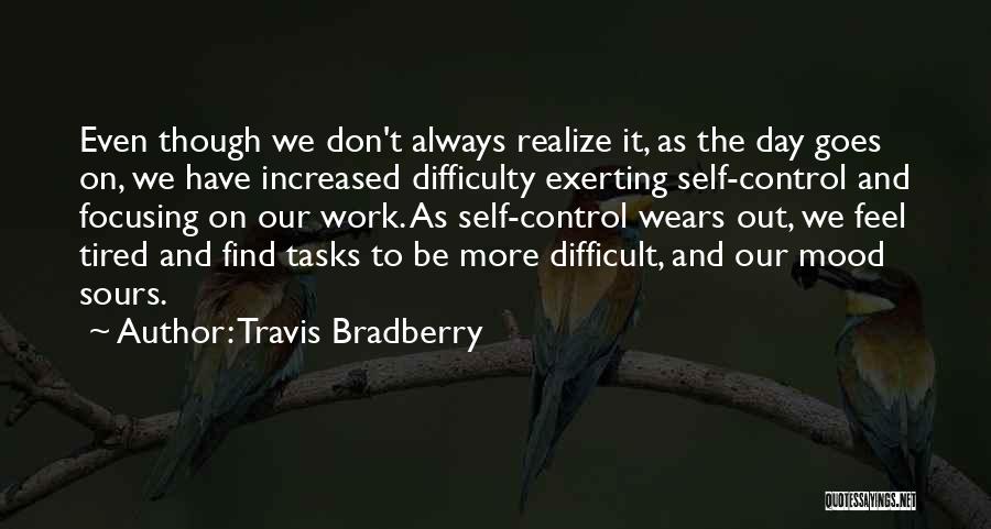 Travis Bradberry Quotes: Even Though We Don't Always Realize It, As The Day Goes On, We Have Increased Difficulty Exerting Self-control And Focusing