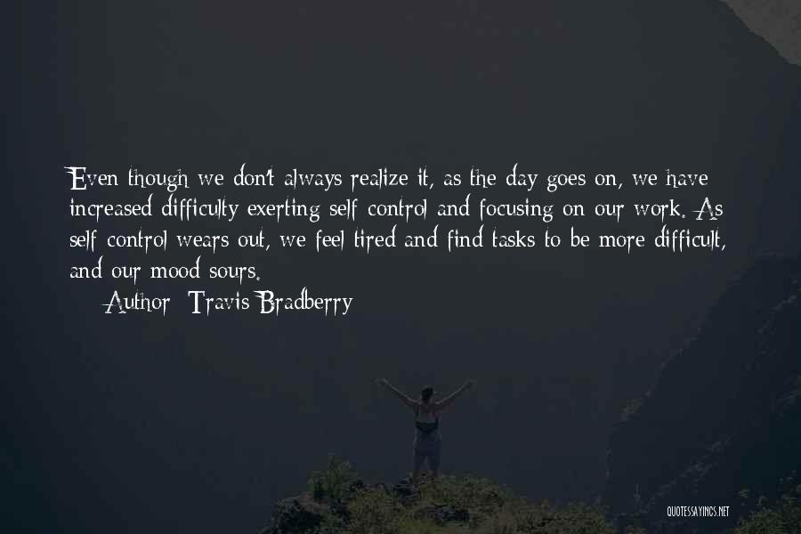 Travis Bradberry Quotes: Even Though We Don't Always Realize It, As The Day Goes On, We Have Increased Difficulty Exerting Self-control And Focusing