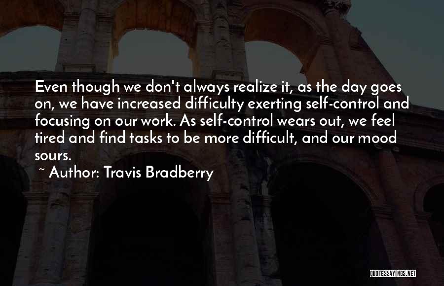 Travis Bradberry Quotes: Even Though We Don't Always Realize It, As The Day Goes On, We Have Increased Difficulty Exerting Self-control And Focusing