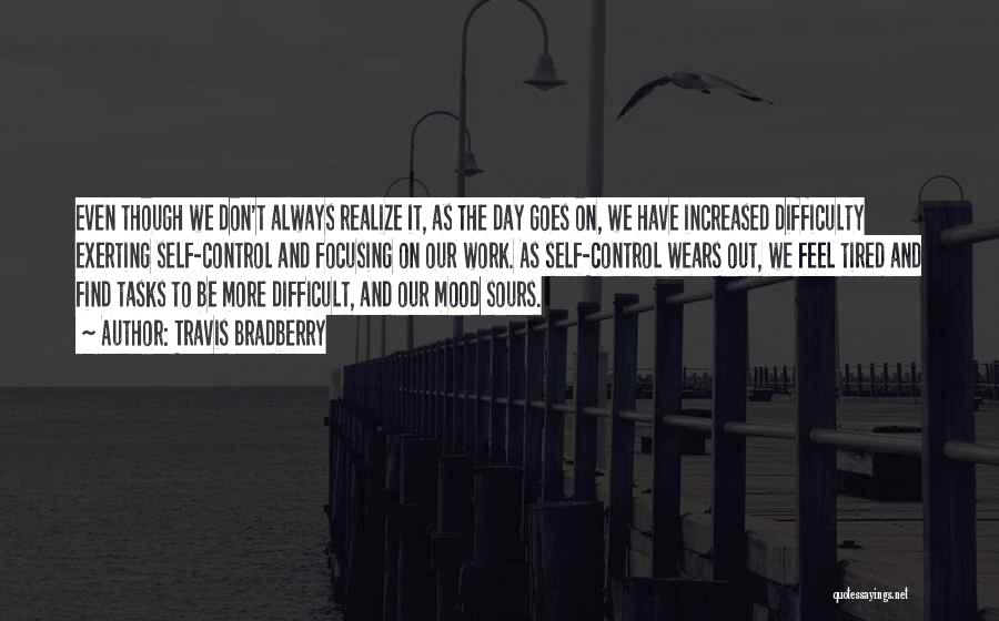 Travis Bradberry Quotes: Even Though We Don't Always Realize It, As The Day Goes On, We Have Increased Difficulty Exerting Self-control And Focusing