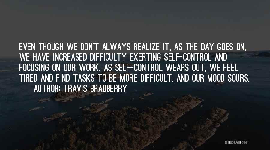 Travis Bradberry Quotes: Even Though We Don't Always Realize It, As The Day Goes On, We Have Increased Difficulty Exerting Self-control And Focusing