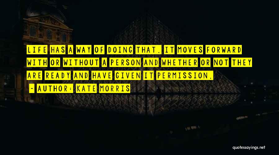 Kate Morris Quotes: Life Has A Way Of Doing That. It Moves Forward With Or Without A Person And Whether Or Not They