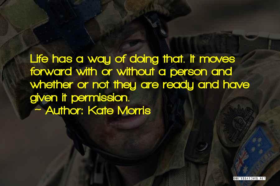 Kate Morris Quotes: Life Has A Way Of Doing That. It Moves Forward With Or Without A Person And Whether Or Not They