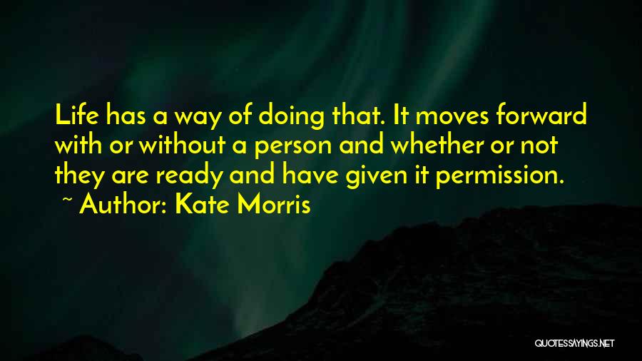 Kate Morris Quotes: Life Has A Way Of Doing That. It Moves Forward With Or Without A Person And Whether Or Not They