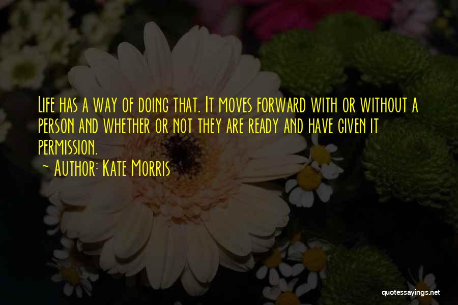 Kate Morris Quotes: Life Has A Way Of Doing That. It Moves Forward With Or Without A Person And Whether Or Not They