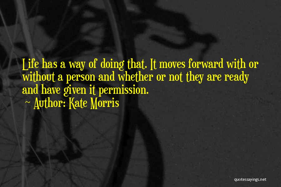 Kate Morris Quotes: Life Has A Way Of Doing That. It Moves Forward With Or Without A Person And Whether Or Not They