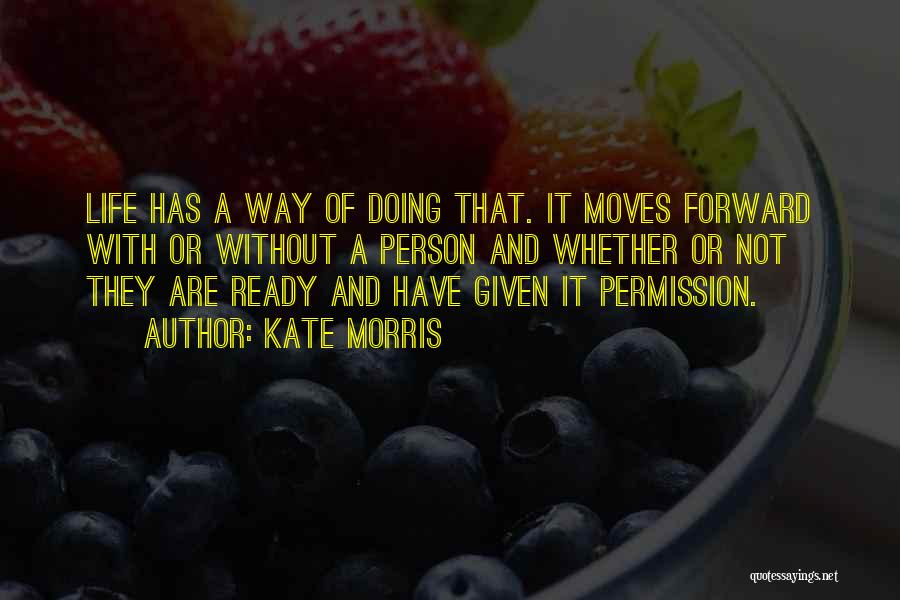 Kate Morris Quotes: Life Has A Way Of Doing That. It Moves Forward With Or Without A Person And Whether Or Not They