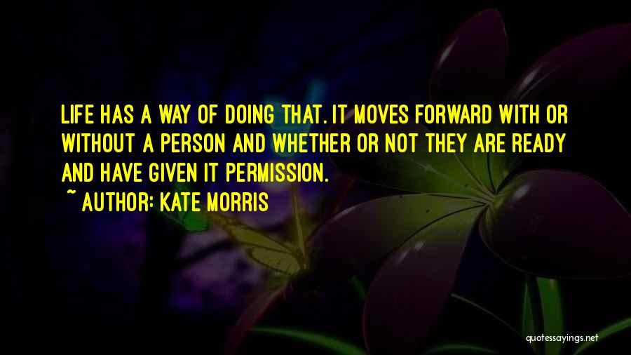 Kate Morris Quotes: Life Has A Way Of Doing That. It Moves Forward With Or Without A Person And Whether Or Not They