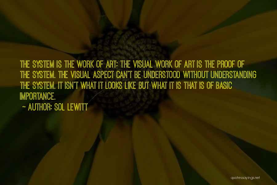 Sol LeWitt Quotes: The System Is The Work Of Art; The Visual Work Of Art Is The Proof Of The System. The Visual
