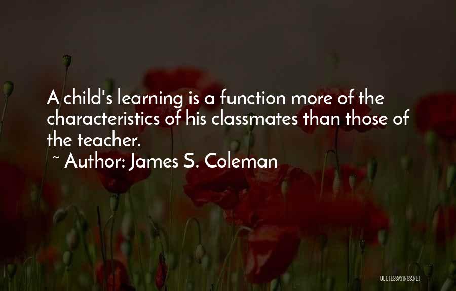 James S. Coleman Quotes: A Child's Learning Is A Function More Of The Characteristics Of His Classmates Than Those Of The Teacher.