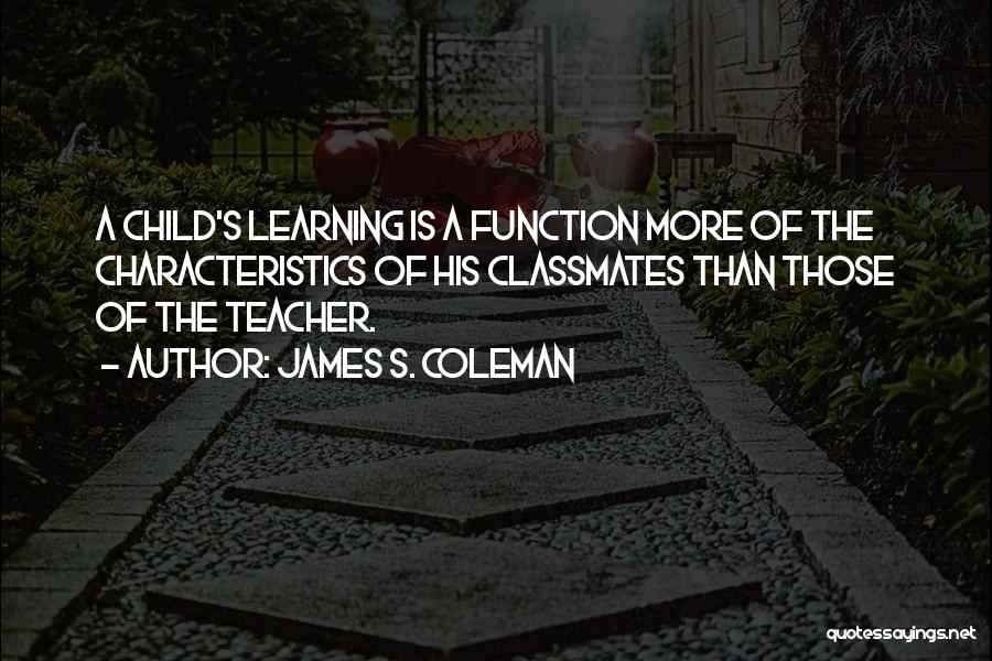 James S. Coleman Quotes: A Child's Learning Is A Function More Of The Characteristics Of His Classmates Than Those Of The Teacher.
