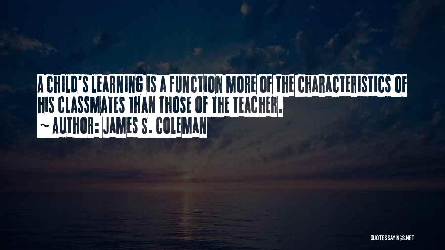 James S. Coleman Quotes: A Child's Learning Is A Function More Of The Characteristics Of His Classmates Than Those Of The Teacher.