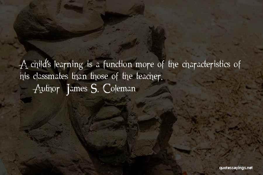 James S. Coleman Quotes: A Child's Learning Is A Function More Of The Characteristics Of His Classmates Than Those Of The Teacher.