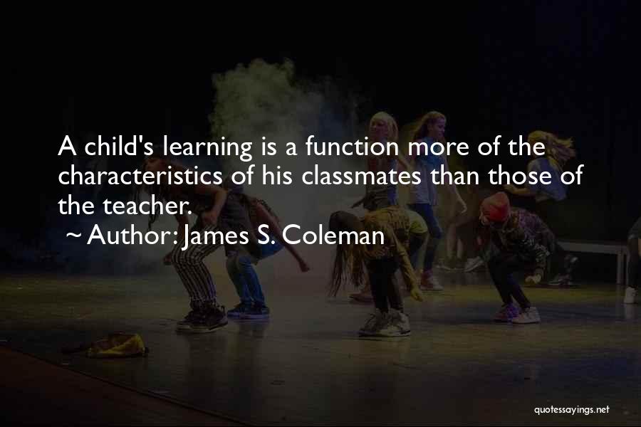 James S. Coleman Quotes: A Child's Learning Is A Function More Of The Characteristics Of His Classmates Than Those Of The Teacher.