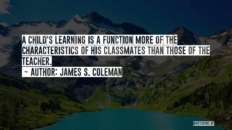 James S. Coleman Quotes: A Child's Learning Is A Function More Of The Characteristics Of His Classmates Than Those Of The Teacher.