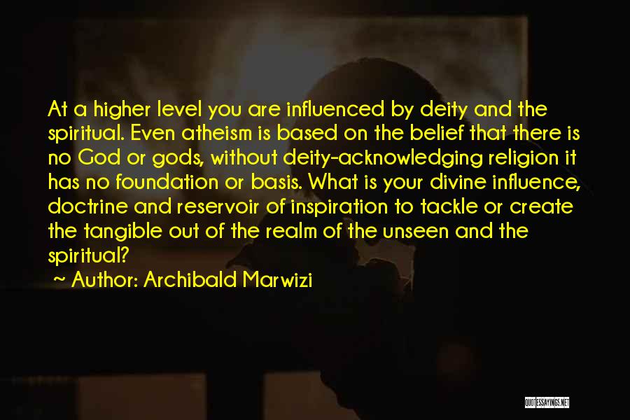Archibald Marwizi Quotes: At A Higher Level You Are Influenced By Deity And The Spiritual. Even Atheism Is Based On The Belief That