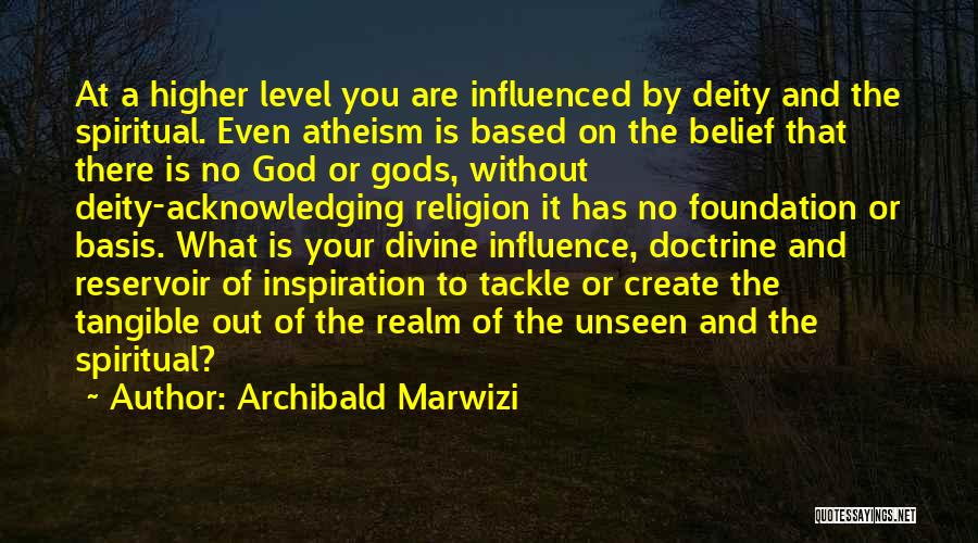 Archibald Marwizi Quotes: At A Higher Level You Are Influenced By Deity And The Spiritual. Even Atheism Is Based On The Belief That